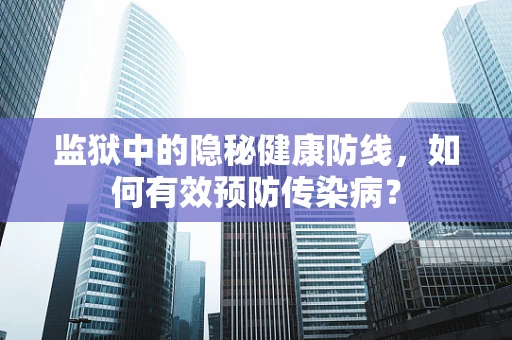 监狱中的隐秘健康防线，如何有效预防传染病？