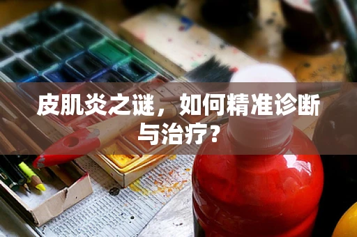 皮肌炎之谜，如何精准诊断与治疗？