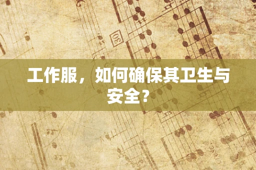 工作服，如何确保其卫生与安全？