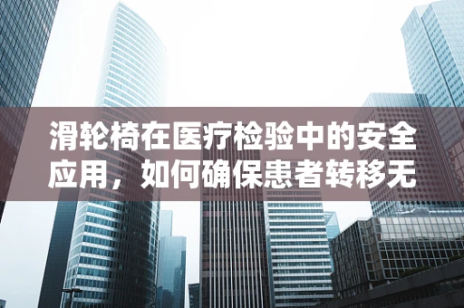 滑轮椅在医疗检验中的安全应用，如何确保患者转移无虞？