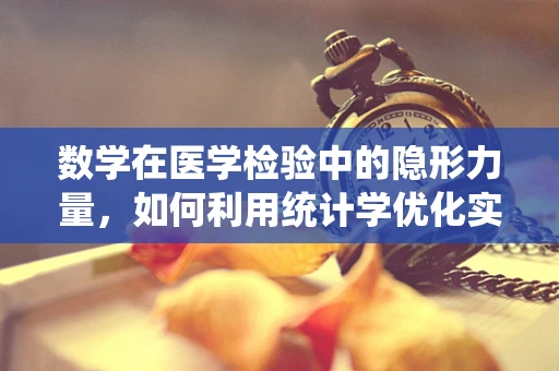 数学在医学检验中的隐形力量，如何利用统计学优化实验设计？
