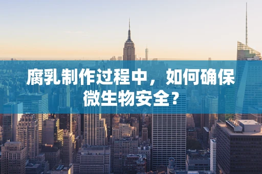 腐乳制作过程中，如何确保微生物安全？