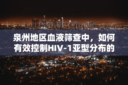 泉州地区血液筛查中，如何有效控制HIV-1亚型分布的挑战？