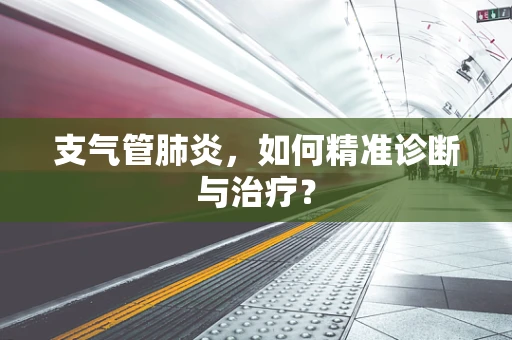 支气管肺炎，如何精准诊断与治疗？