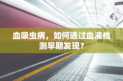 血吸虫病，如何通过血液检测早期发现？