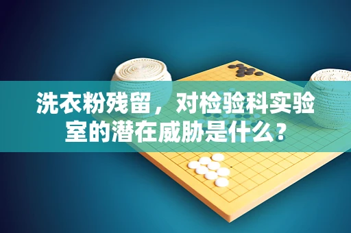 洗衣粉残留，对检验科实验室的潜在威胁是什么？