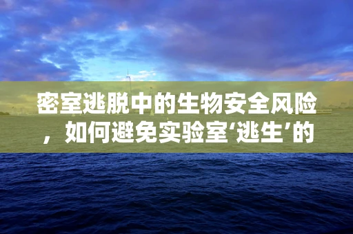 密室逃脱中的生物安全风险，如何避免实验室‘逃生’的病毒样本？