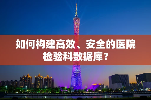 如何构建高效、安全的医院检验科数据库？