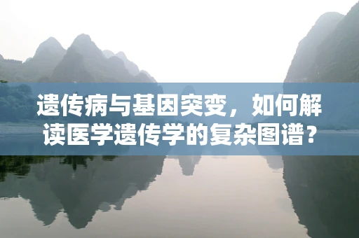 遗传病与基因突变，如何解读医学遗传学的复杂图谱？