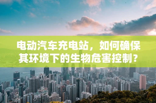 电动汽车充电站，如何确保其环境下的生物危害控制？