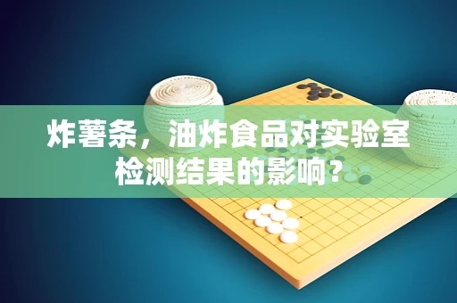 炸薯条，油炸食品对实验室检测结果的影响？