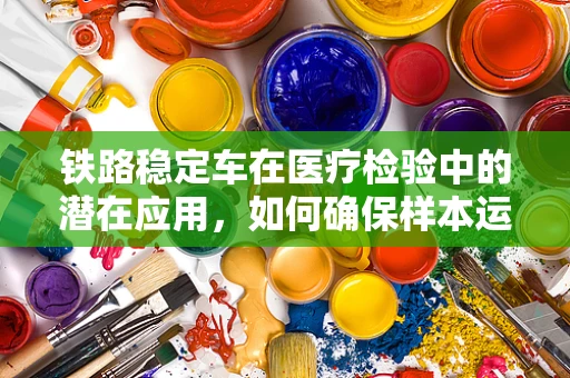 铁路稳定车在医疗检验中的潜在应用，如何确保样本运输的稳定性？