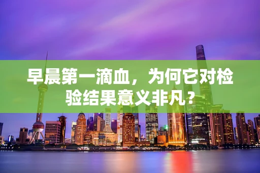 早晨第一滴血，为何它对检验结果意义非凡？