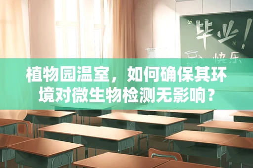 植物园温室，如何确保其环境对微生物检测无影响？