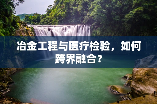 冶金工程与医疗检验，如何跨界融合？
