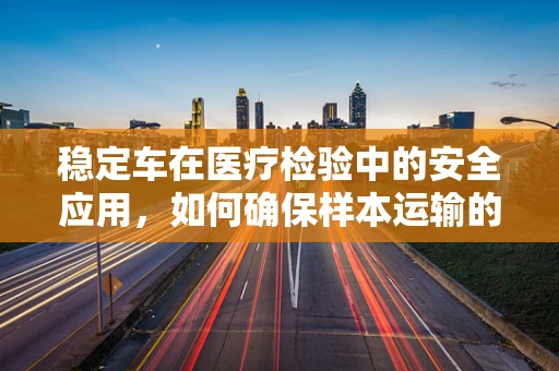 稳定车在医疗检验中的安全应用，如何确保样本运输的稳字当头？