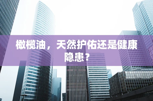 橄榄油，天然护佑还是健康隐患？