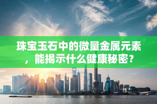 珠宝玉石中的微量金属元素，能揭示什么健康秘密？