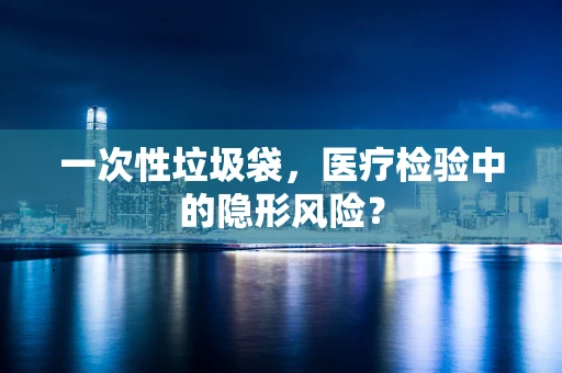 一次性垃圾袋，医疗检验中的隐形风险？