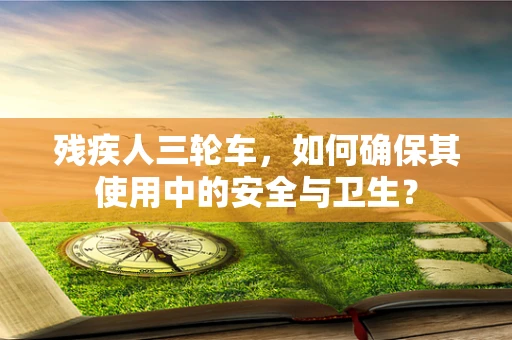 残疾人三轮车，如何确保其使用中的安全与卫生？