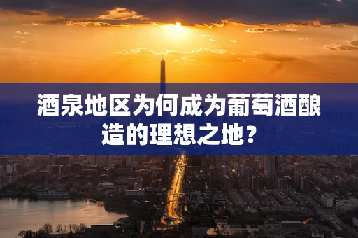 酒泉地区为何成为葡萄酒酿造的理想之地？