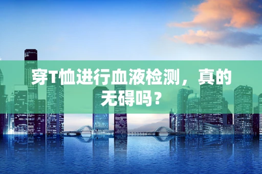 穿T恤进行血液检测，真的无碍吗？