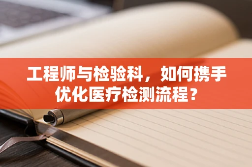 工程师与检验科，如何携手优化医疗检测流程？