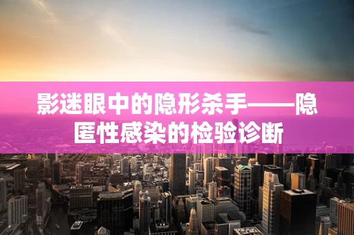影迷眼中的隐形杀手——隐匿性感染的检验诊断