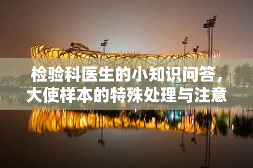 检验科医生的小知识问答，大使样本的特殊处理与注意事项