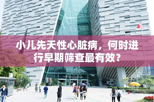 小儿先天性心脏病，何时进行早期筛查最有效？