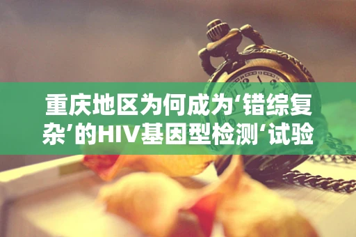 重庆地区为何成为‘错综复杂’的HIV基因型检测‘试验场’？