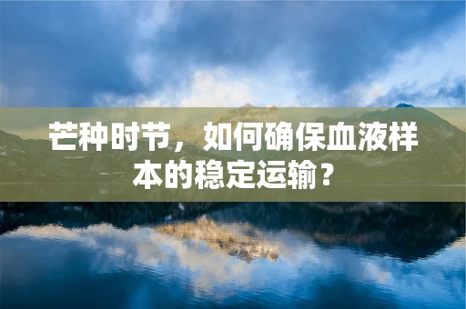 芒种时节，如何确保血液样本的稳定运输？