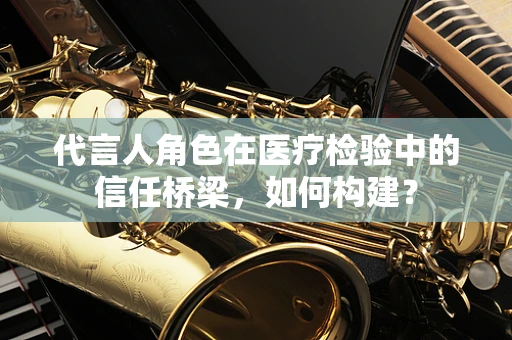 代言人角色在医疗检验中的信任桥梁，如何构建？