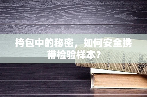 挎包中的秘密，如何安全携带检验样本？