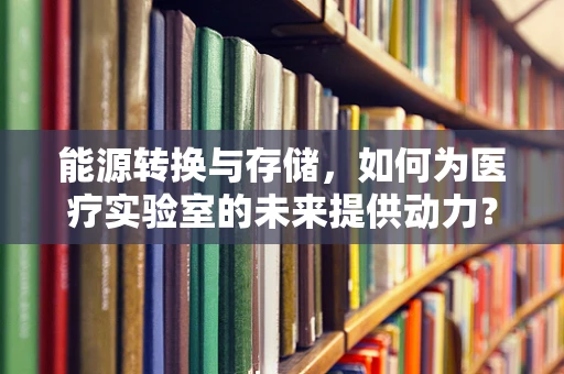 能源转换与存储，如何为医疗实验室的未来提供动力？
