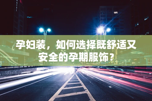 孕妇装，如何选择既舒适又安全的孕期服饰？