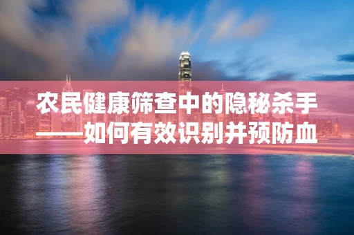 农民健康筛查中的隐秘杀手——如何有效识别并预防血吸虫病？