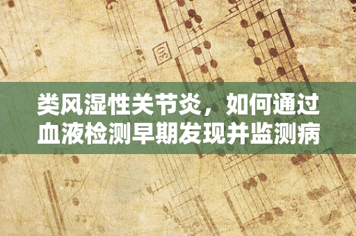 类风湿性关节炎，如何通过血液检测早期发现并监测病情？