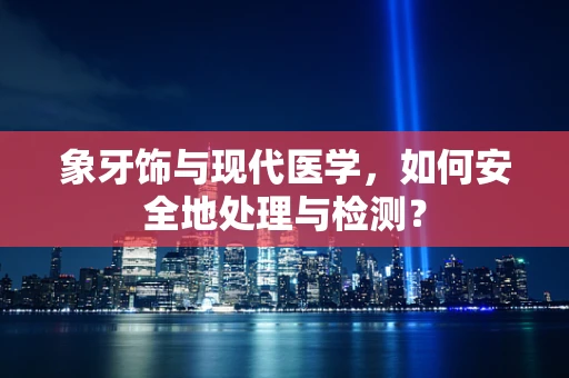 象牙饰与现代医学，如何安全地处理与检测？