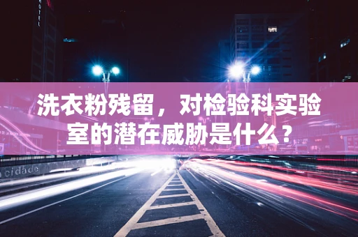 洗衣粉残留，对检验科实验室的潜在威胁是什么？