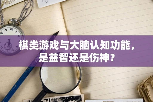 棋类游戏与大脑认知功能，是益智还是伤神？