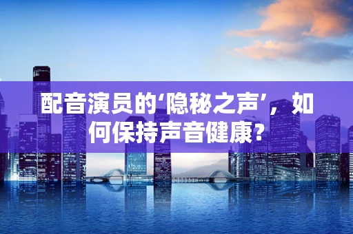 配音演员的‘隐秘之声’，如何保持声音健康？