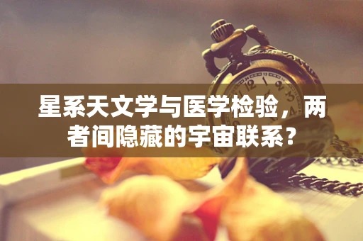星系天文学与医学检验，两者间隐藏的宇宙联系？