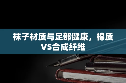袜子材质与足部健康，棉质VS合成纤维