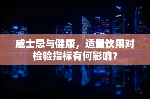 威士忌与健康，适量饮用对检验指标有何影响？