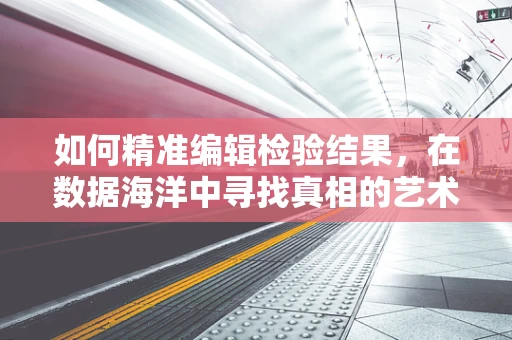 如何精准编辑检验结果，在数据海洋中寻找真相的艺术？