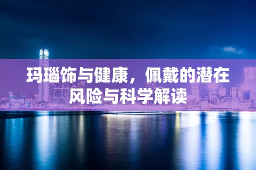 玛瑙饰与健康，佩戴的潜在风险与科学解读