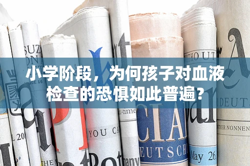 小学阶段，为何孩子对血液检查的恐惧如此普遍？