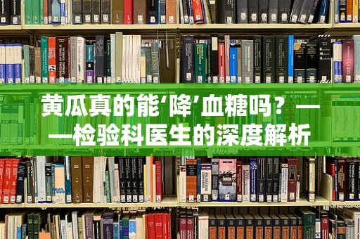 黄瓜真的能‘降’血糖吗？——检验科医生的深度解析
