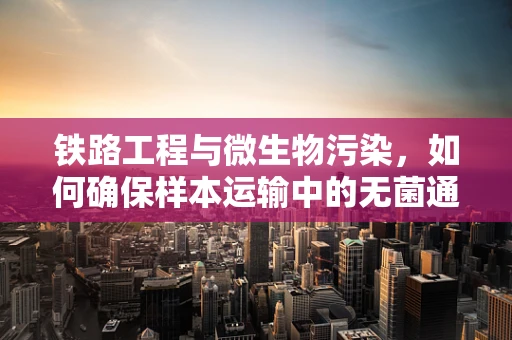 铁路工程与微生物污染，如何确保样本运输中的无菌通行？